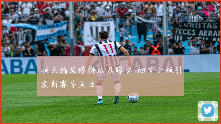恒大精装修样板房曝光 细节升级引发新赛季关注