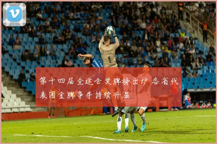 第十四届全运会奖牌榜出炉 各省代表团金牌争夺持续升温