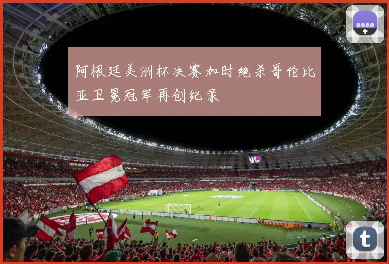 阿根廷美洲杯决赛加时绝杀哥伦比亚卫冕冠军再创纪录