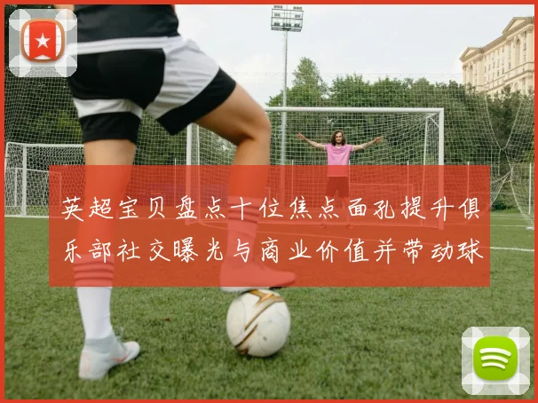 英超宝贝盘点十位焦点面孔提升俱乐部社交曝光与商业价值并带动球迷关注度