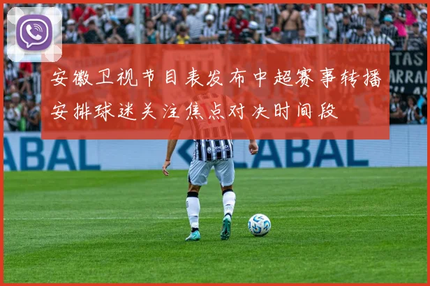 安徽卫视节目表发布中超赛事转播安排球迷关注焦点对决时间段