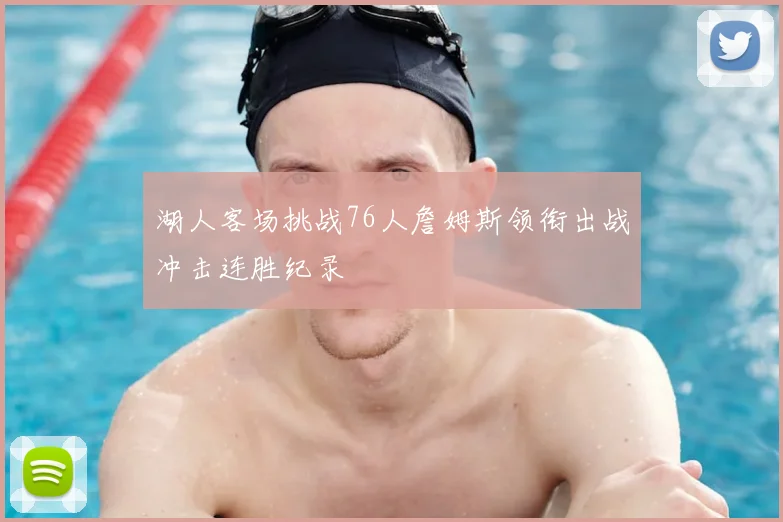 湖人客场挑战76人詹姆斯领衔出战冲击连胜纪录