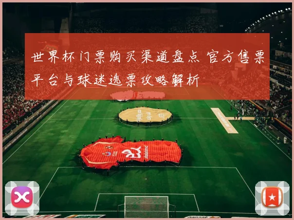 世界杯门票购买渠道盘点 官方售票平台与球迷选票攻略解析