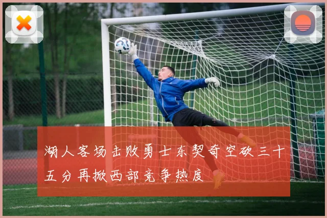 湖人客场击败勇士东契奇空砍三十五分再掀西部竞争热度