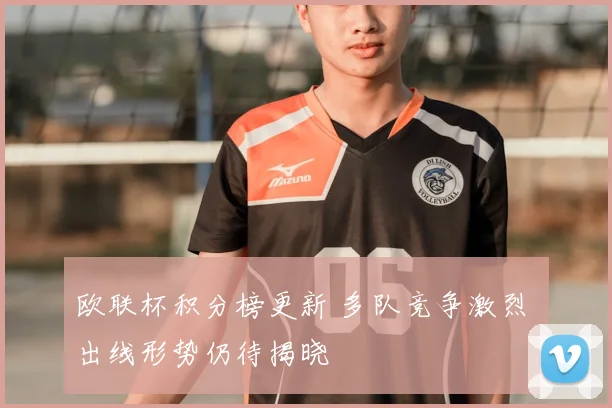 欧联杯积分榜更新 多队竞争激烈 出线形势仍待揭晓