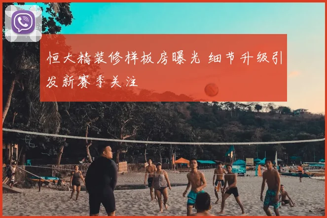 恒大精装修样板房曝光 细节升级引发新赛季关注