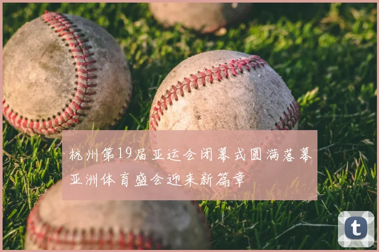 杭州第19届亚运会闭幕式圆满落幕亚洲体育盛会迎来新篇章