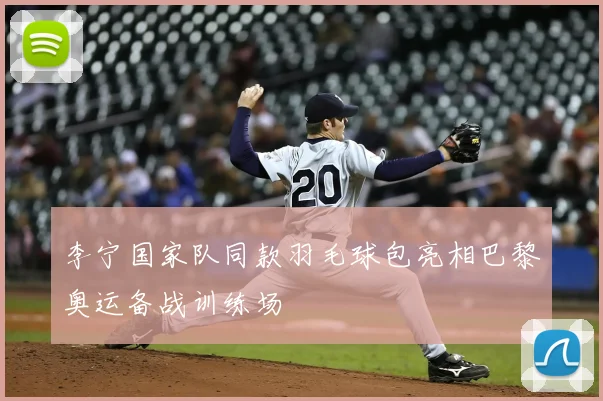 李宁国家队同款羽毛球包亮相巴黎奥运备战训练场