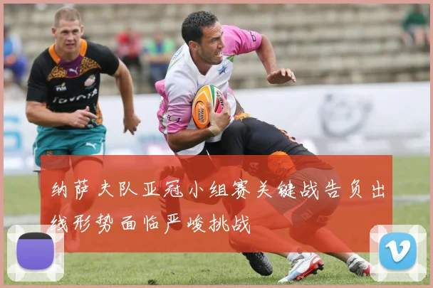 纳萨夫队亚冠小组赛关键战告负出线形势面临严峻挑战