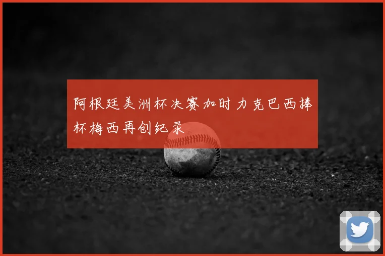 阿根廷美洲杯决赛加时力克巴西捧杯梅西再创纪录