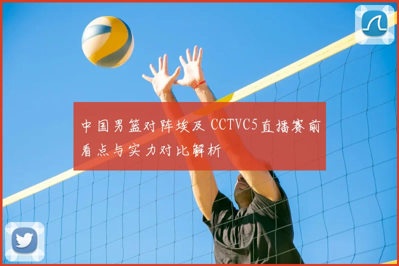 中国男篮对阵埃及 CCTVC5直播赛前看点与实力对比解析
