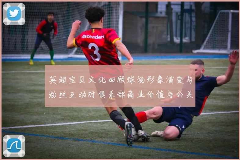 英超宝贝文化回顾球场形象演变与粉丝互动对俱乐部商业价值与公关策略影响