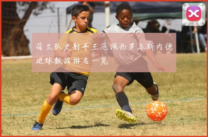 荷兰队史射手王范佩西罗本斯内德进球数据排名一览