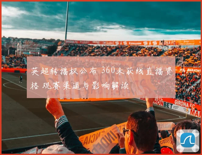 英超转播权公布 360未获线直播资格 观赛渠道与影响解读