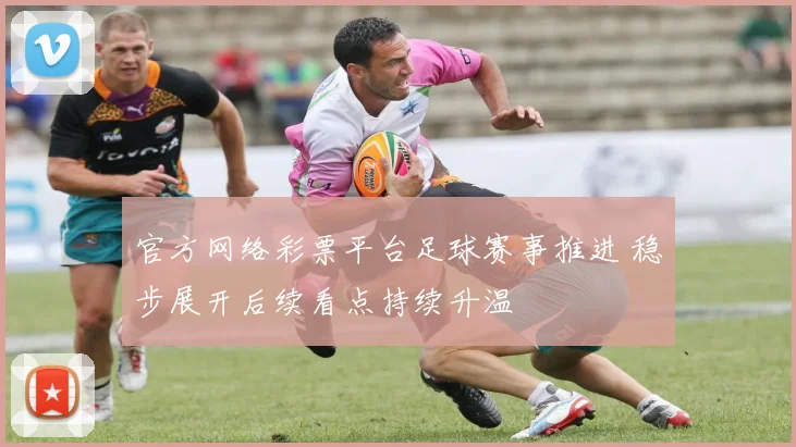 官方网络彩票平台足球赛事推进 稳步展开后续看点持续升温
