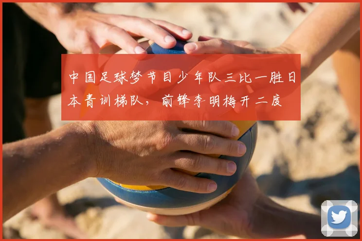 中国足球梦节目少年队三比一胜日本青训梯队,前锋李明梅开二度