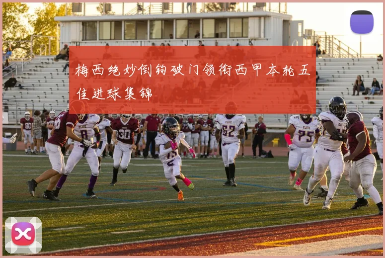 梅西绝妙倒钩破门领衔西甲本轮五佳进球集锦