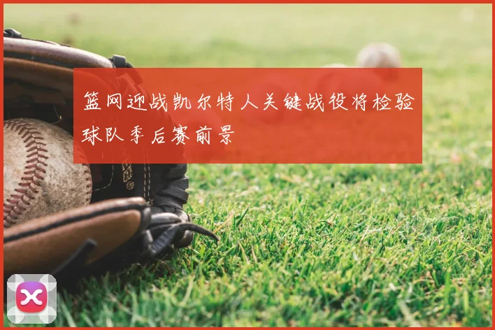 篮网迎战凯尔特人关键战役将检验球队季后赛前景