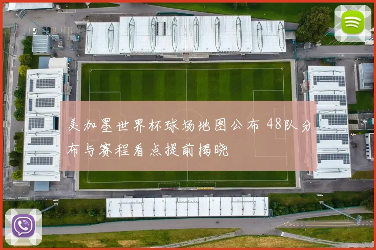 美加墨世界杯球场地图公布 48队分布与赛程看点提前揭晓