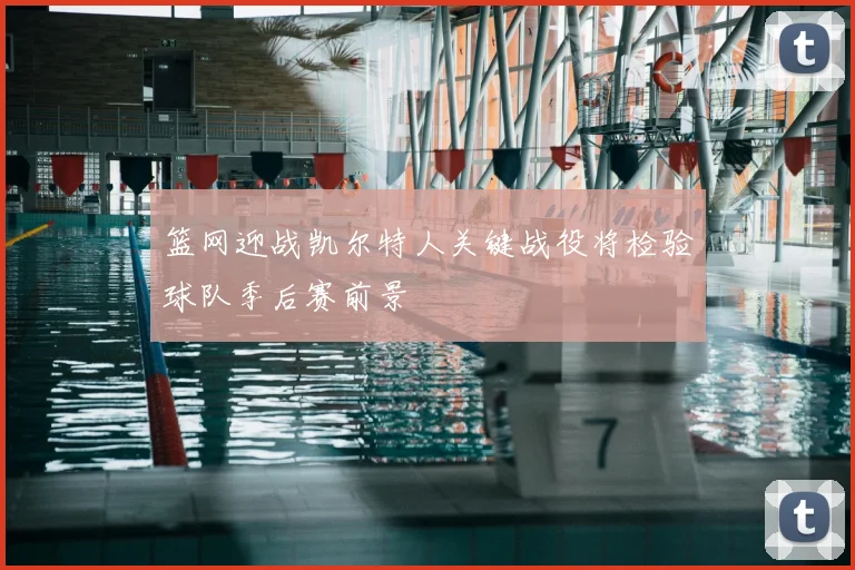 篮网迎战凯尔特人关键战役将检验球队季后赛前景