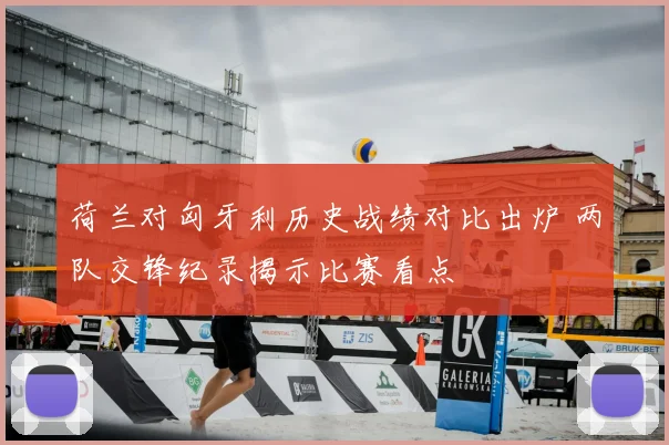 荷兰对匈牙利历史战绩对比出炉 两队交锋纪录揭示比赛看点