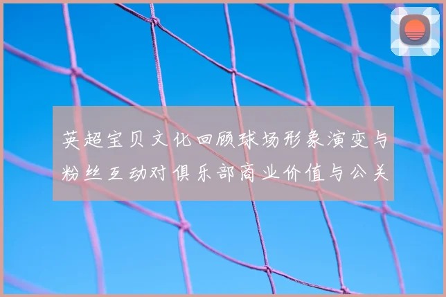 英超宝贝文化回顾球场形象演变与粉丝互动对俱乐部商业价值与公关策略影响