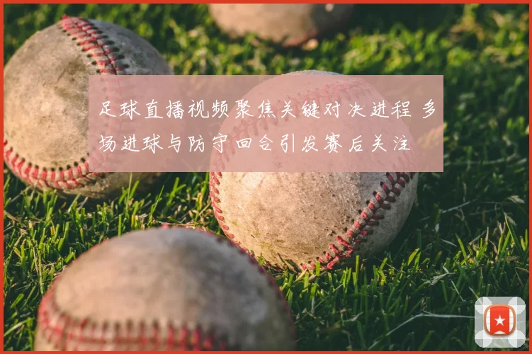 足球直播视频聚焦关键对决进程 多场进球与防守回合引发赛后关注