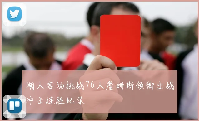 湖人客场挑战76人詹姆斯领衔出战冲击连胜纪录