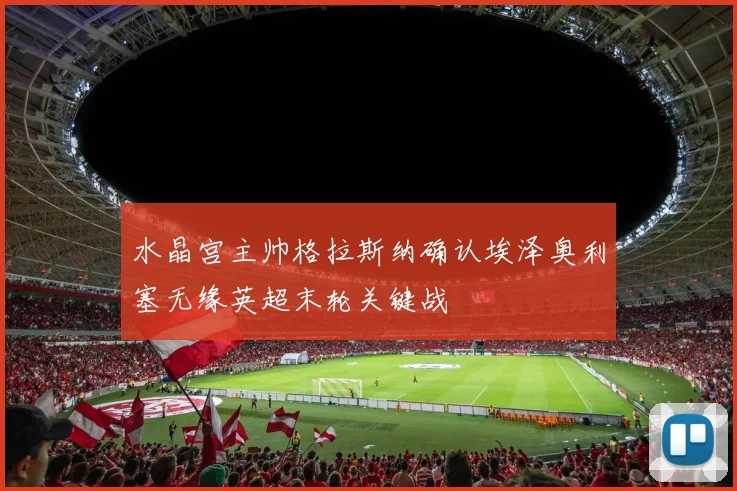 水晶宫主帅格拉斯纳确认埃泽奥利塞无缘英超末轮关键战