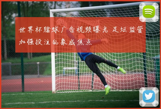 世界杯赌球广告视频曝光 足坛监管加强投注乱象成焦点