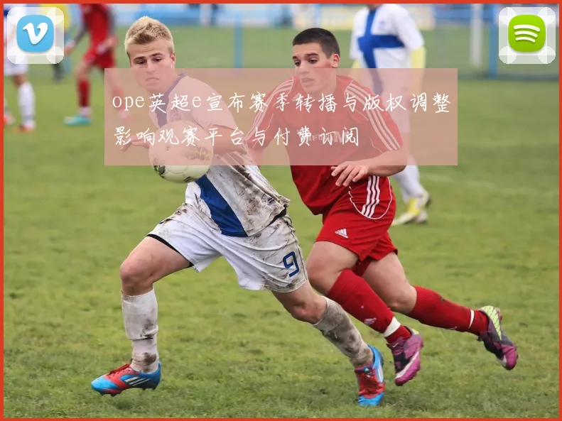 ope英超e宣布赛季转播与版权调整影响观赛平台与付费订阅
