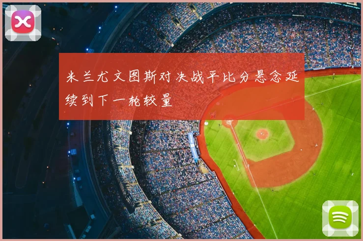 米兰尤文图斯对决战平比分悬念延续到下一轮较量