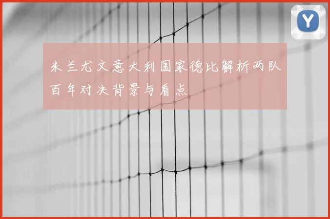 米兰尤文意大利国家德比解析两队百年对决背景与看点