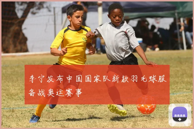 李宁发布中国国家队新款羽毛球服备战奥运赛事