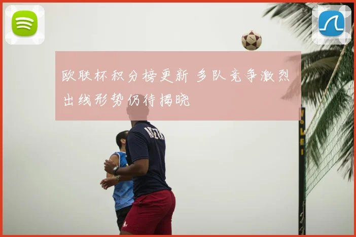 欧联杯积分榜更新 多队竞争激烈 出线形势仍待揭晓