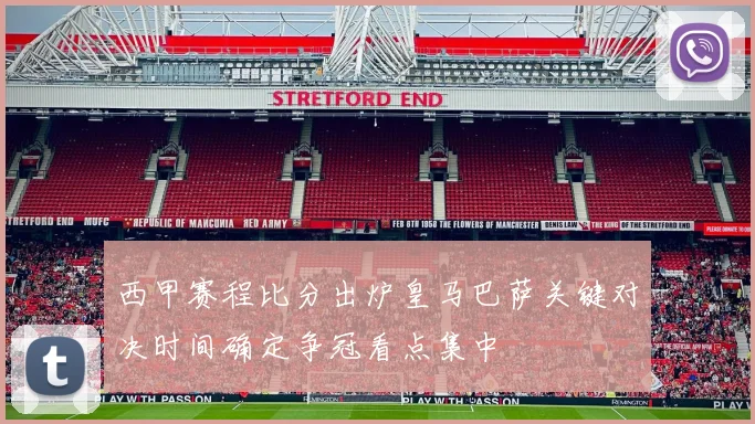 西甲赛程比分出炉皇马巴萨关键对决时间确定争冠看点集中