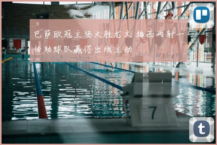 巴萨欧冠主场大胜尤文 梅西两射一传助球队赢得出线主动