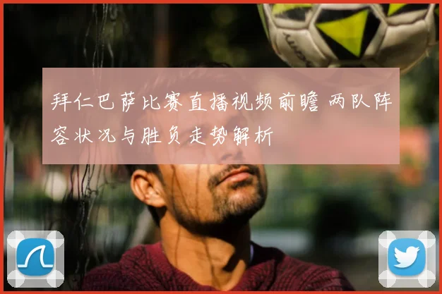 拜仁巴萨比赛直播视频前瞻 两队阵容状况与胜负走势解析