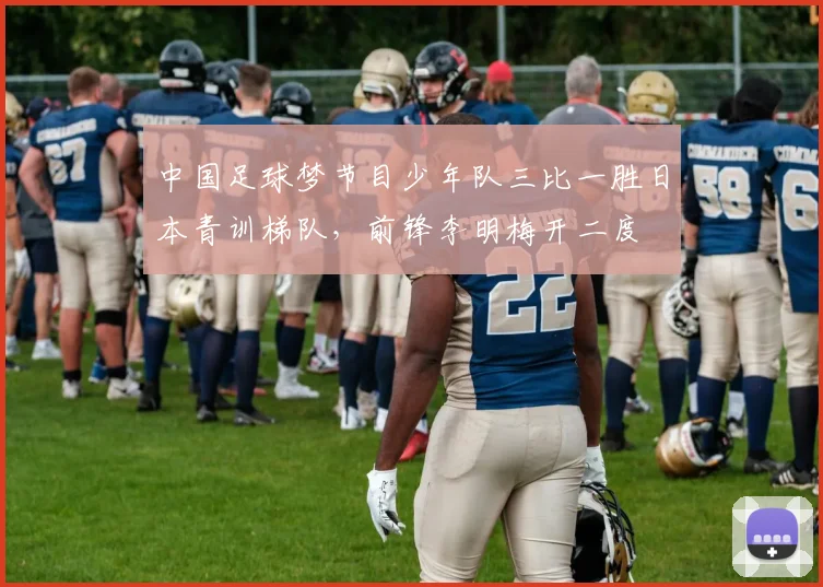 中国足球梦节目少年队三比一胜日本青训梯队，前锋李明梅开二度
