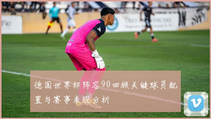 德国世界杯阵容90回顾关键球员配置与赛事表现分析