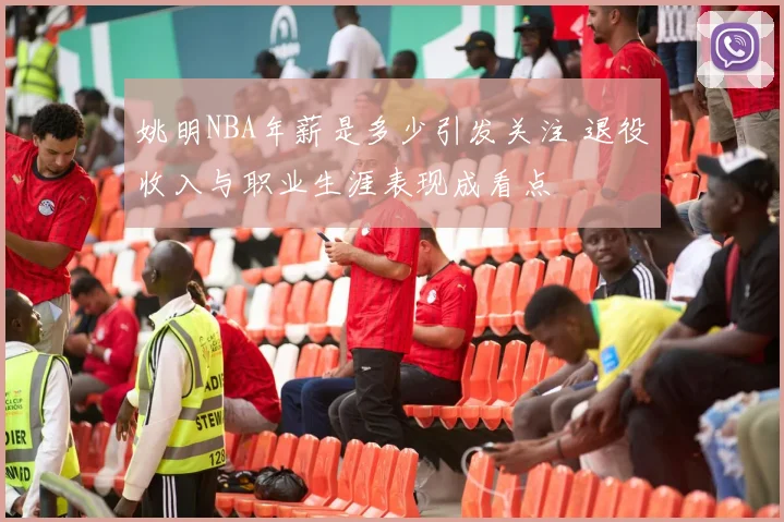 姚明NBA年薪是多少引发关注 退役收入与职业生涯表现成看点