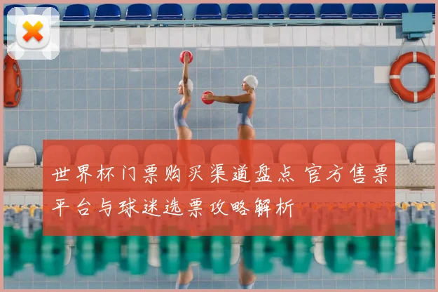 世界杯门票购买渠道盘点 官方售票平台与球迷选票攻略解析