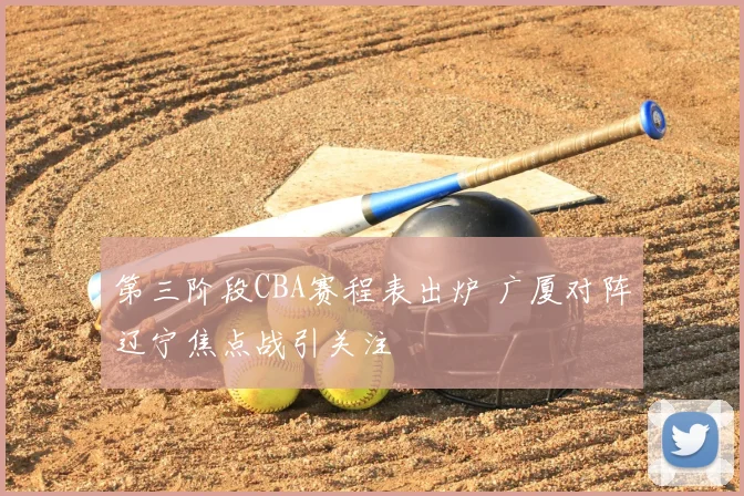 第三阶段CBA赛程表出炉 广厦对阵辽宁焦点战引关注