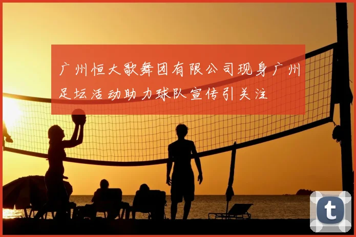 广州恒大歌舞团有限公司现身广州足坛活动助力球队宣传引关注