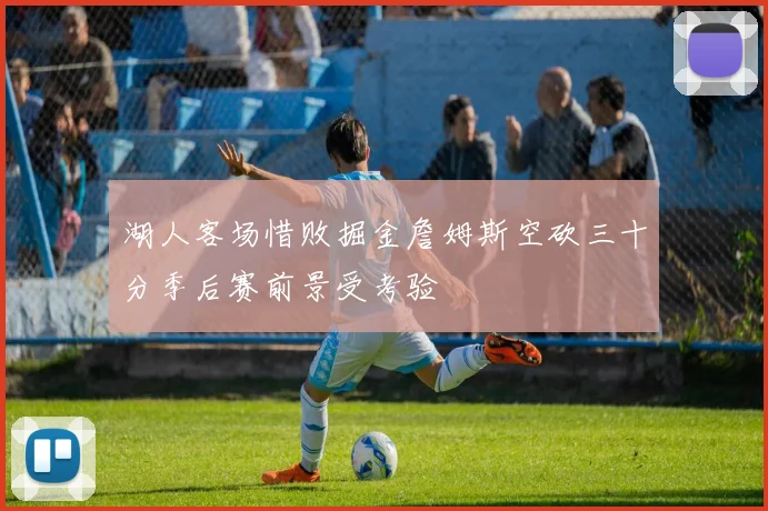 湖人客场惜败掘金詹姆斯空砍三十分季后赛前景受考验