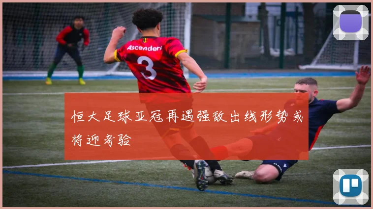 恒大足球亚冠再遇强敌出线形势或将迎考验