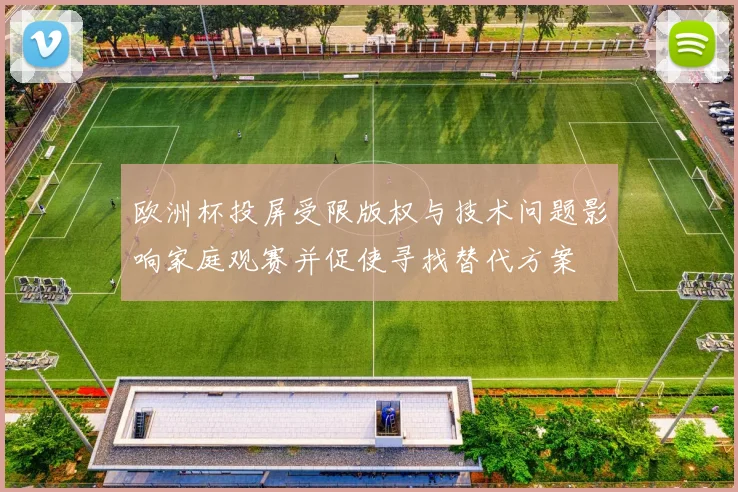 欧洲杯投屏受限版权与技术问题影响家庭观赛并促使寻找替代方案