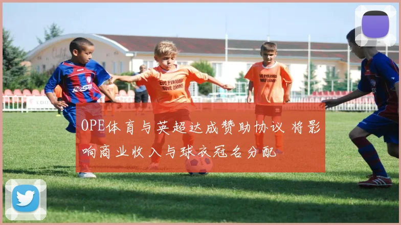 OPE体育与英超达成赞助协议 将影响商业收入与球衣冠名分配