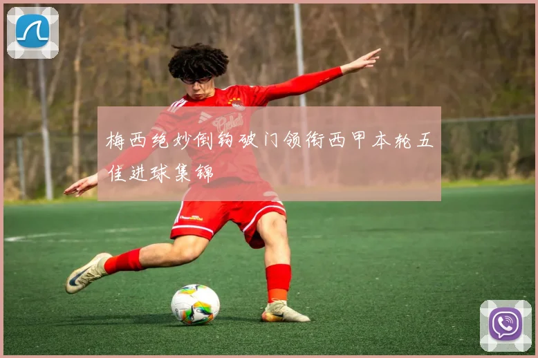 梅西绝妙倒钩破门领衔西甲本轮五佳进球集锦