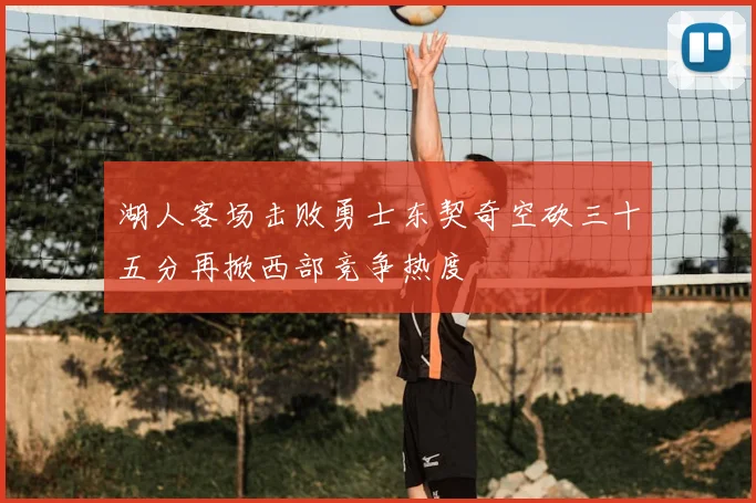 湖人客场击败勇士东契奇空砍三十五分再掀西部竞争热度